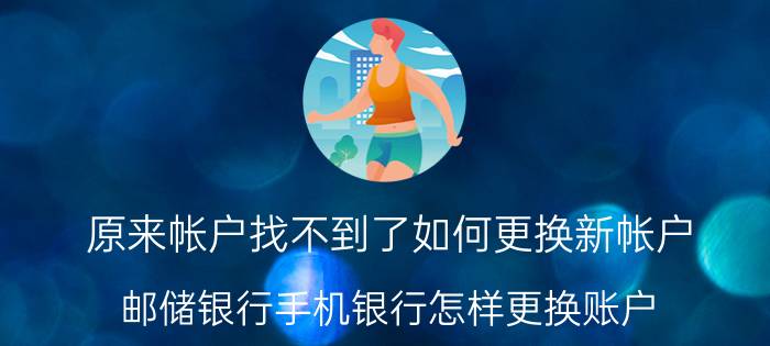 原来帐户找不到了如何更换新帐户 邮储银行手机银行怎样更换账户？